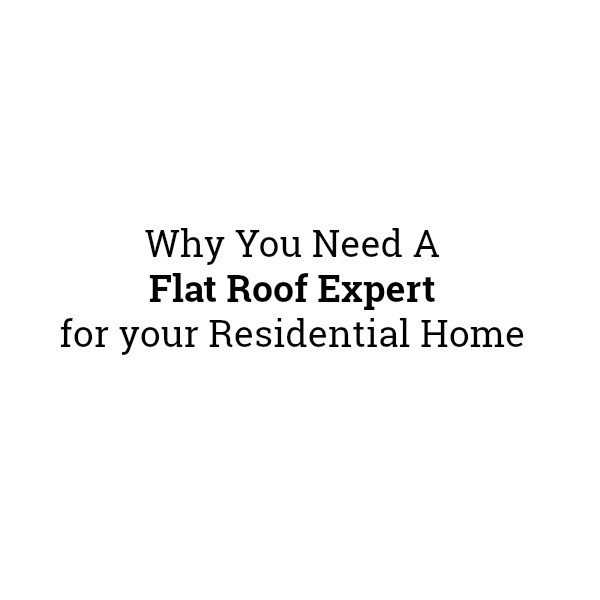 Why You Need a Flat Roof Expert for your Residential Home